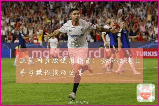 亚星网页版使用指南：如何快速上手与操作技巧分享