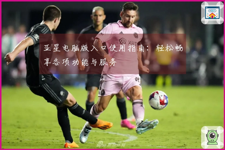 亚星电脑版入口使用指南：轻松畅享各项功能与服务