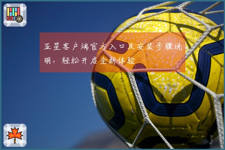 亚星客户端官方入口及安装步骤说明，轻松开启全新体验