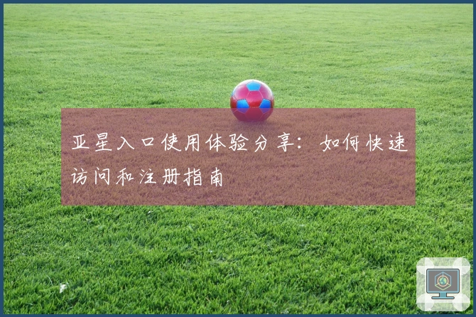 亚星入口使用体验分享：如何快速访问和注册指南