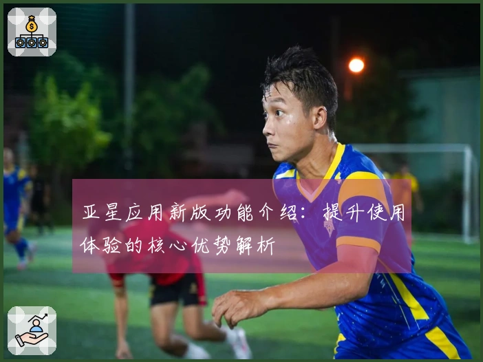 亚星应用新版功能介绍：提升使用体验的核心优势解析