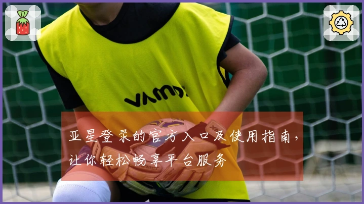 亚星登录的官方入口及使用指南，让你轻松畅享平台服务