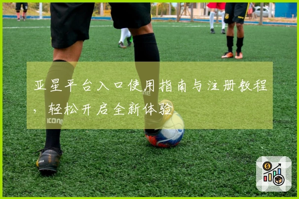 亚星平台入口使用指南与注册教程，轻松开启全新体验