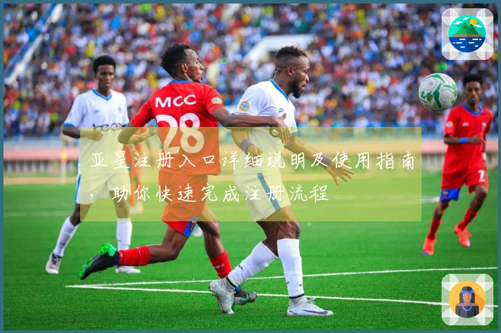 亚星注册入口详细说明及使用指南，助你快速完成注册流程