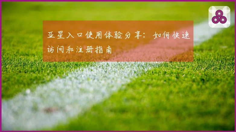 亚星入口使用体验分享:如何快速访问和注册指南