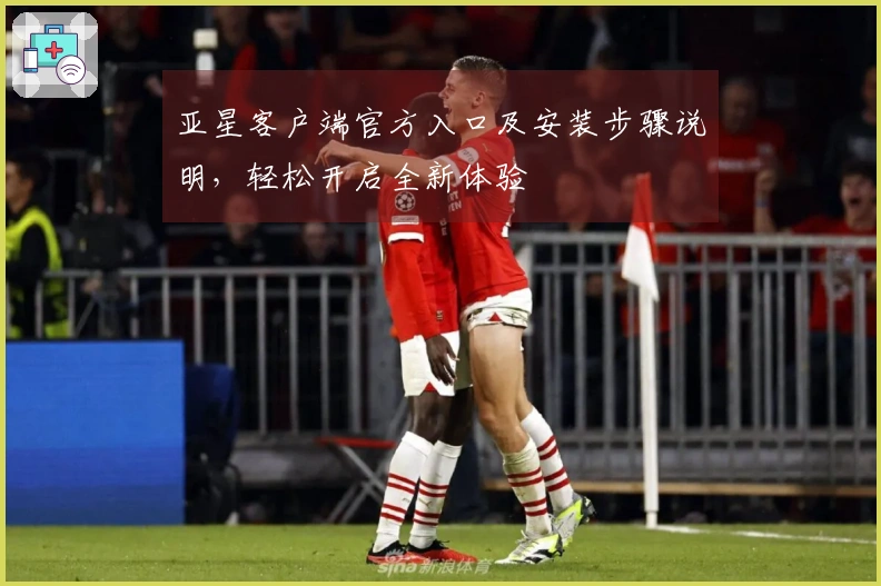 亚星客户端官方入口及安装步骤说明，轻松开启全新体验