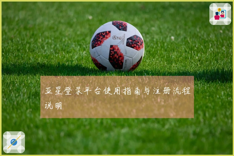 亚星登录平台使用指南与注册流程说明