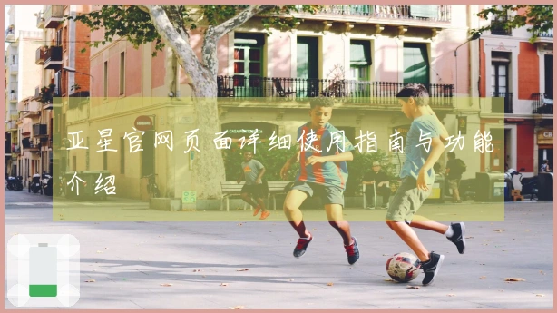 亚星官网页面详细使用指南与功能介绍