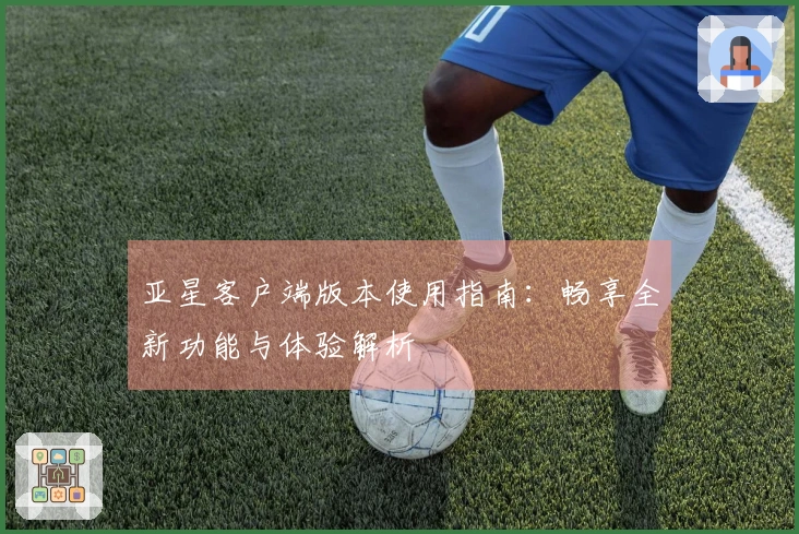 亚星客户端版本使用指南：畅享全新功能与体验解析