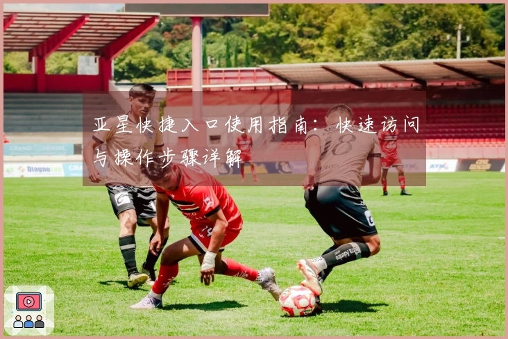 亚星快捷入口使用指南:快速访问与操作步骤详解