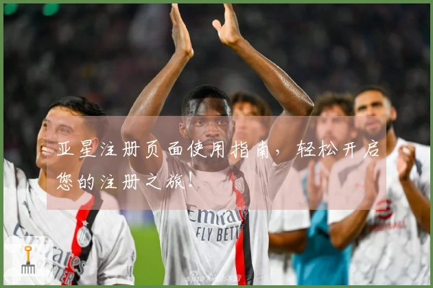 亚星注册页面使用指南，轻松开启您的注册之旅！