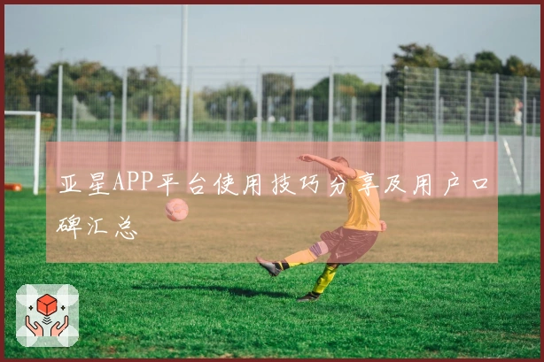 亚星APP平台使用技巧分享及用户口碑汇总