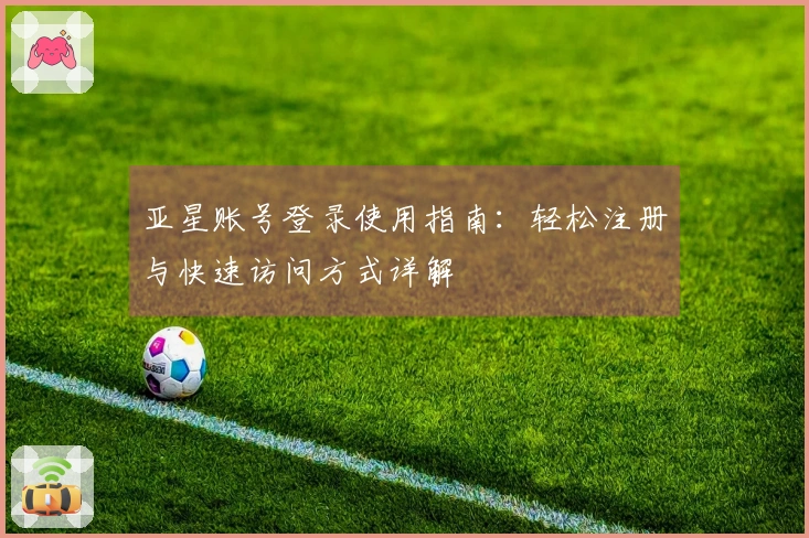 亚星账号登录使用指南：轻松注册与快速访问方式详解