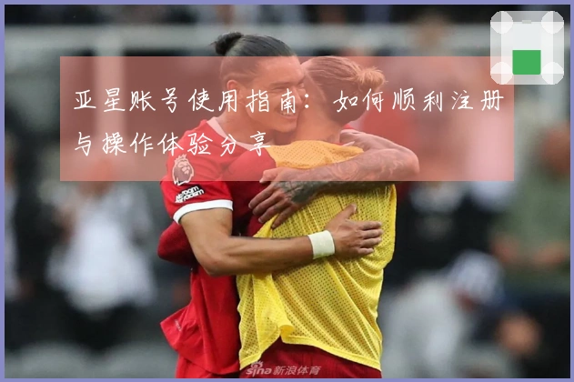 亚星账号使用指南:如何顺利注册与操作体验分享