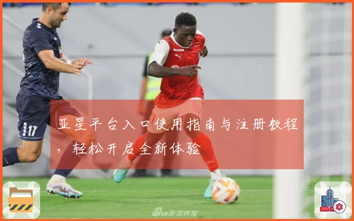 亚星平台入口使用指南与注册教程，轻松开启全新体验