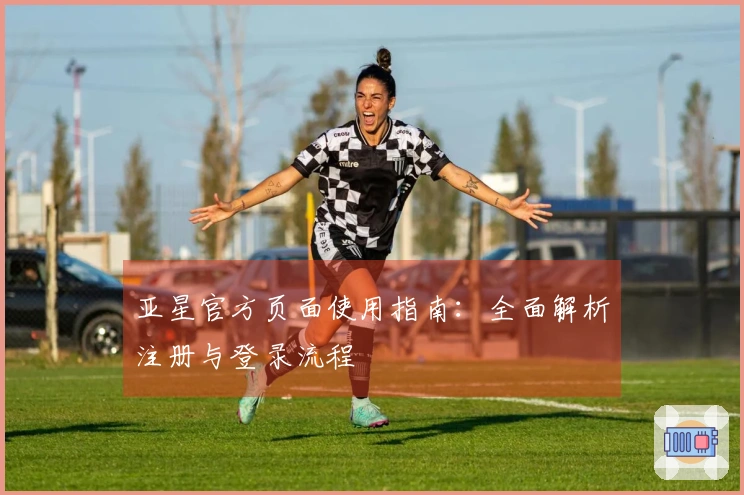 亚星官方页面使用指南：全面解析注册与登录流程