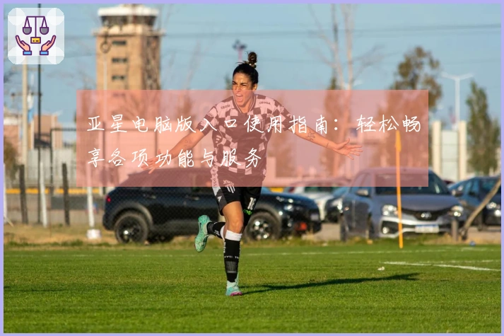 亚星电脑版入口使用指南：轻松畅享各项功能与服务