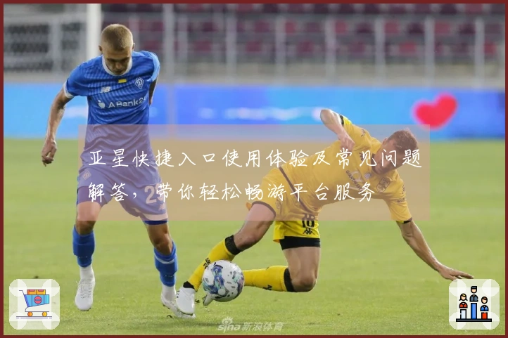 亚星快捷入口使用体验及常见问题解答，带你轻松畅游平台服务