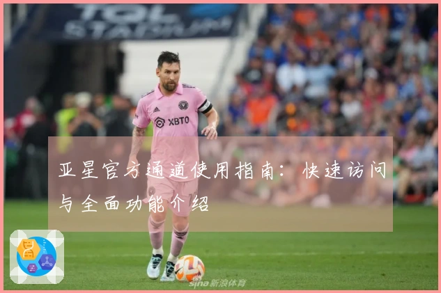 亚星官方通道使用指南：快速访问与全面功能介绍