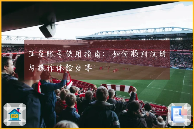 亚星账号使用指南：如何顺利注册与操作体验分享