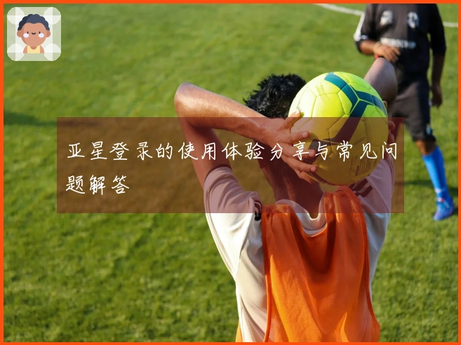 亚星登录的使用体验分享与常见问题解答