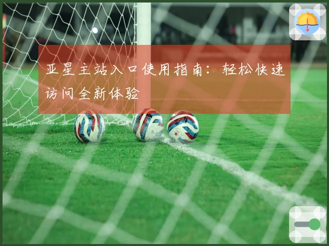 亚星主站入口使用指南:轻松快速访问全新体验