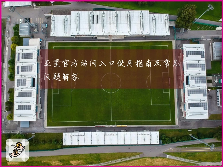 亚星官方访问入口使用指南及常见问题解答