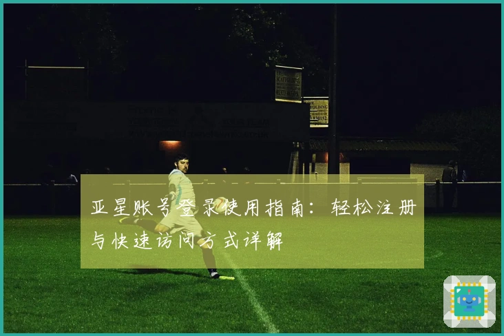 亚星账号登录使用指南：轻松注册与快速访问方式详解
